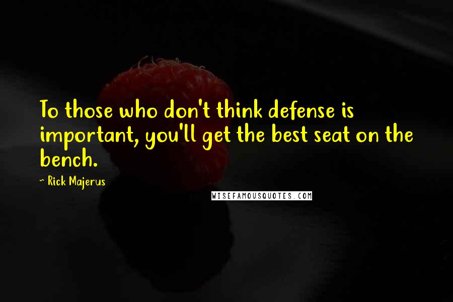 Rick Majerus quotes: To those who don't think defense is important, you'll get the best seat on the bench. Rick Majerus quotes: To those who don't think defense is important, you'll get the best seat on the bench.