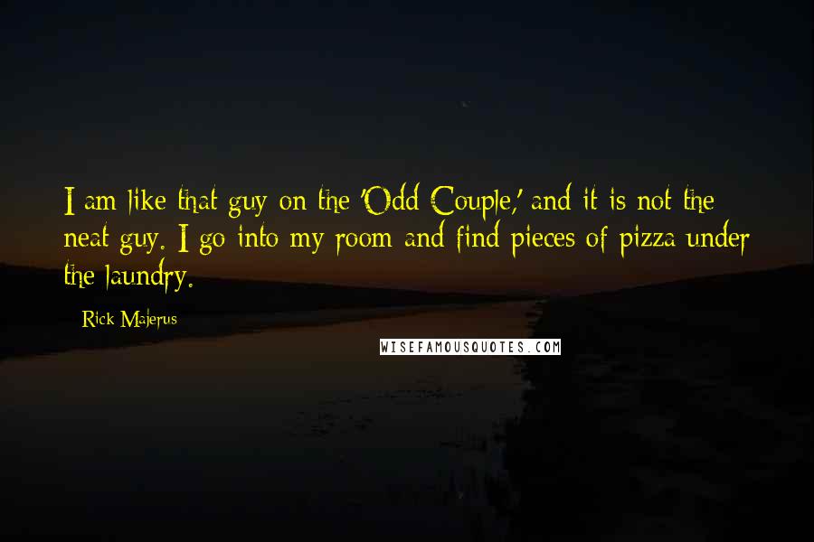 Rick Majerus quotes: I am like that guy on the 'Odd Couple,' and it is not the neat guy. I go into my room and find pieces of pizza under the laundry.