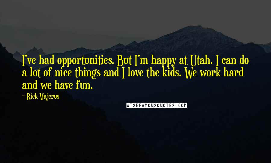 Rick Majerus quotes: I've had opportunities. But I'm happy at Utah. I can do a lot of nice things and I love the kids. We work hard and we have fun. Rick Majerus quotes: I've had opportunities. But I'm happy at Utah. I can do a lot of nice things and I love the kids. We work hard and we have fun.