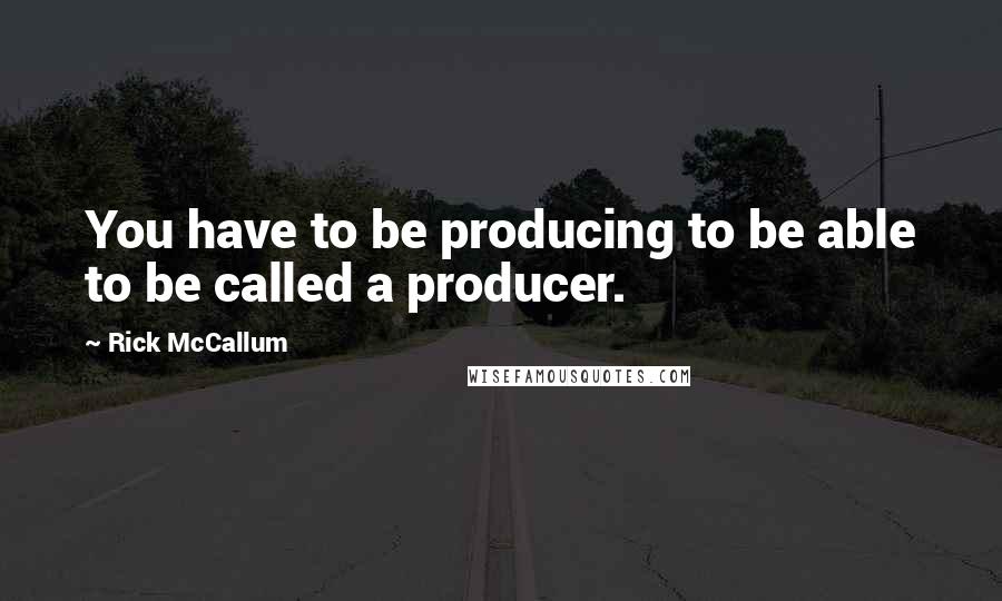 Rick McCallum quotes: You have to be producing to be able to be called a producer.
