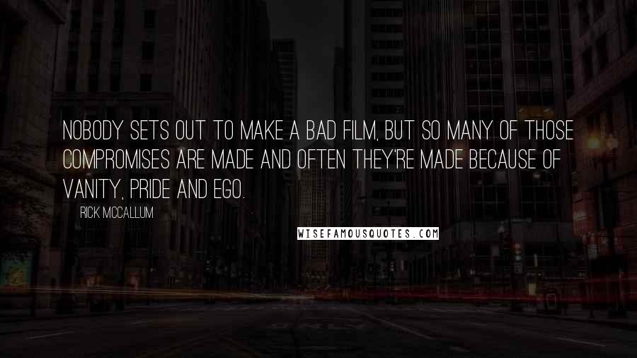 Rick McCallum quotes: Nobody sets out to make a bad film, but so many of those compromises are made and often they're made because of vanity, pride and ego.