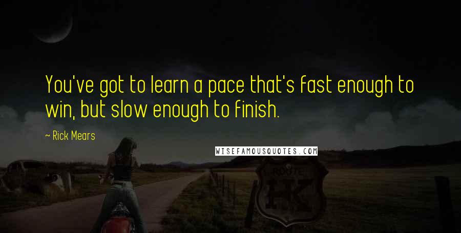 Rick Mears quotes: You've got to learn a pace that's fast enough to win, but slow enough to finish.