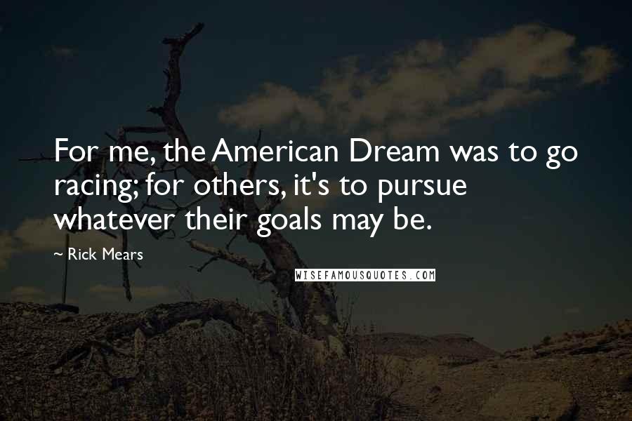 Rick Mears quotes: For me, the American Dream was to go racing; for others, it's to pursue whatever their goals may be.