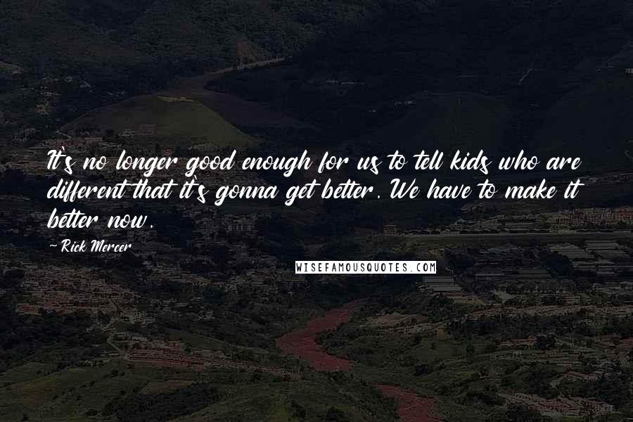 Rick Mercer quotes: It's no longer good enough for us to tell kids who are different that it's gonna get better. We have to make it better now. Rick Mercer quotes: It's no longer good enough for us to tell kids who are different that it's gonna get better. We have to make it better now.