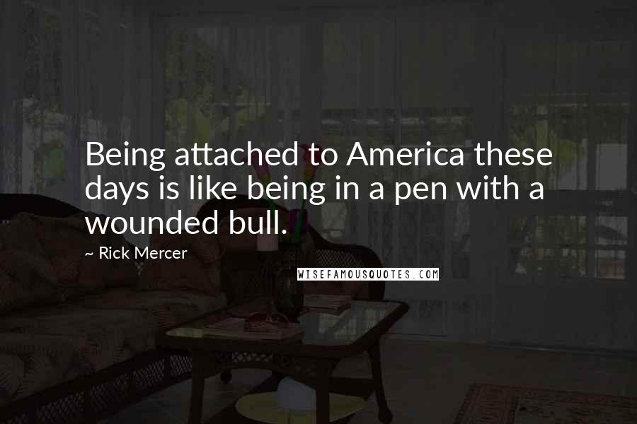 Rick Mercer quotes: Being attached to America these days is like being in a pen with a wounded bull.