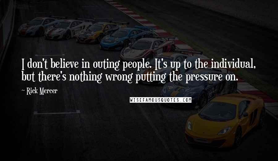 Rick Mercer quotes: I don't believe in outing people. It's up to the individual, but there's nothing wrong putting the pressure on.