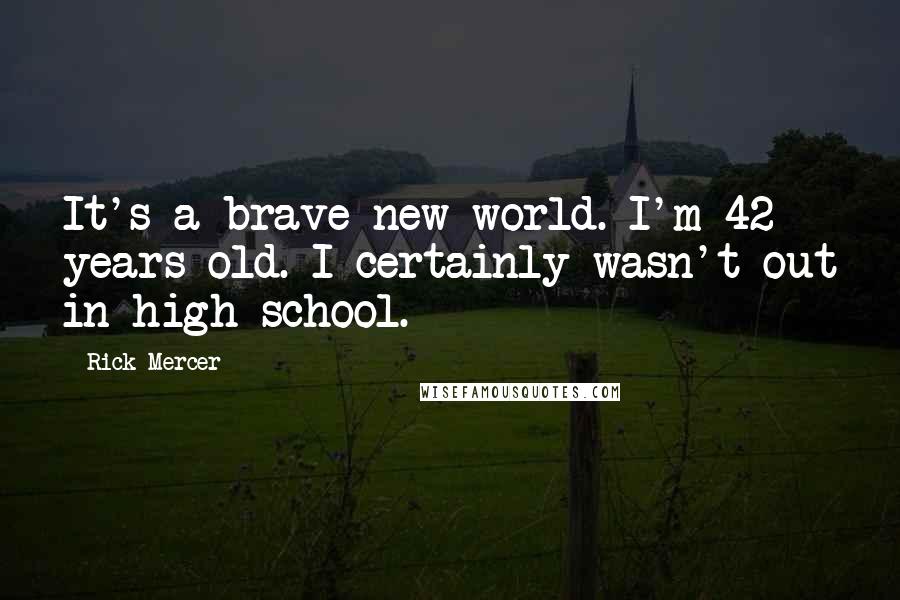 Rick Mercer quotes: It's a brave new world. I'm 42 years old. I certainly wasn't out in high school.