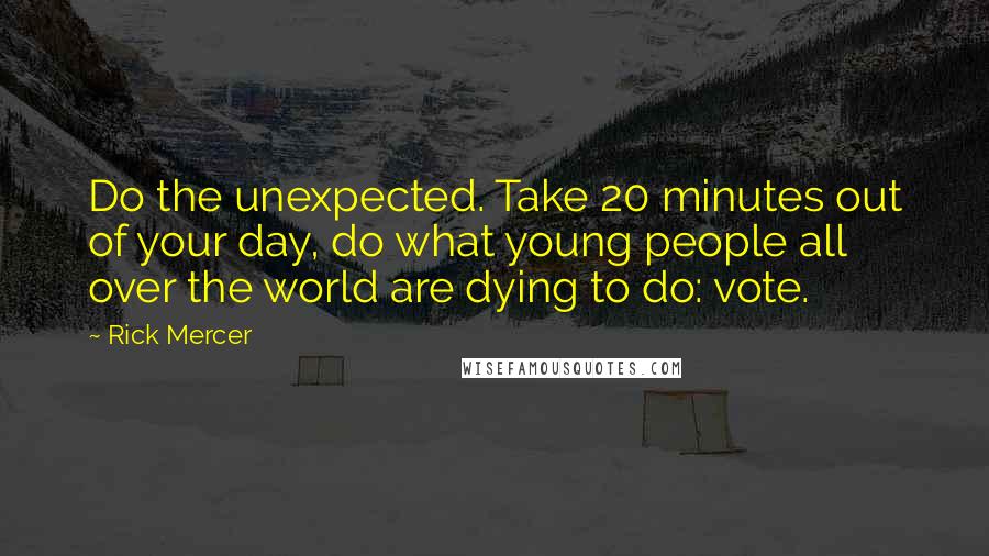Rick Mercer quotes: Do the unexpected. Take 20 minutes out of your day, do what young people all over the world are dying to do: vote. Rick Mercer quotes: Do the unexpected. Take 20 minutes out of your day, do what young people all over the world are dying to do: vote.