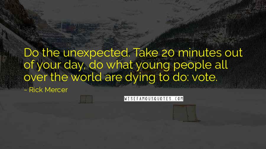 Rick Mercer quotes: Do the unexpected. Take 20 minutes out of your day, do what young people all over the world are dying to do: vote.