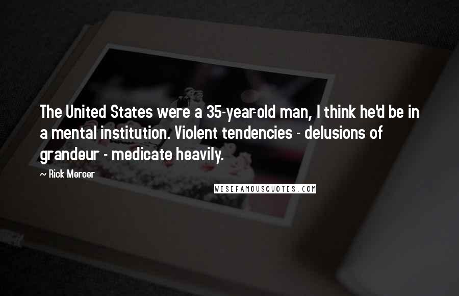 Rick Mercer quotes: The United States were a 35-year-old man, I think he'd be in a mental institution. Violent tendencies - delusions of grandeur - medicate heavily. Rick Mercer quotes: The United States were a 35-year-old man, I think he'd be in a mental institution. Violent tendencies - delusions of grandeur - medicate heavily.