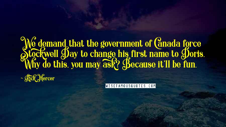 Rick Mercer quotes: We demand that the government of Canada force Stockwell Day to change his first name to Doris. Why do this, you may ask? Because it'll be fun.