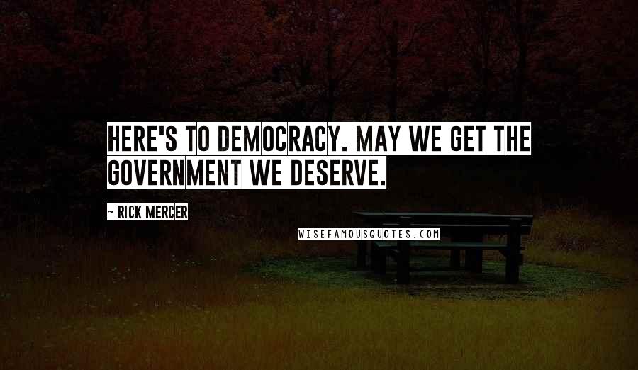 Rick Mercer quotes: Here's to democracy. May we get the government we deserve.