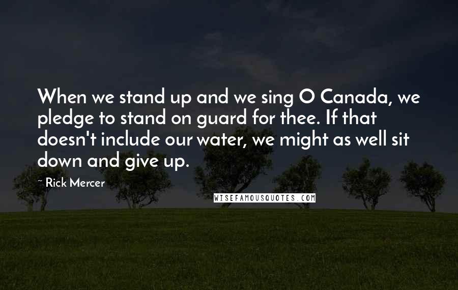 Rick Mercer quotes: When we stand up and we sing O Canada, we pledge to stand on guard for thee. If that doesn't include our water, we might as well sit down and Rick Mercer quotes: When we stand up and we sing O Canada, we pledge to stand on guard for thee. If that doesn't include our water, we might as well sit down and