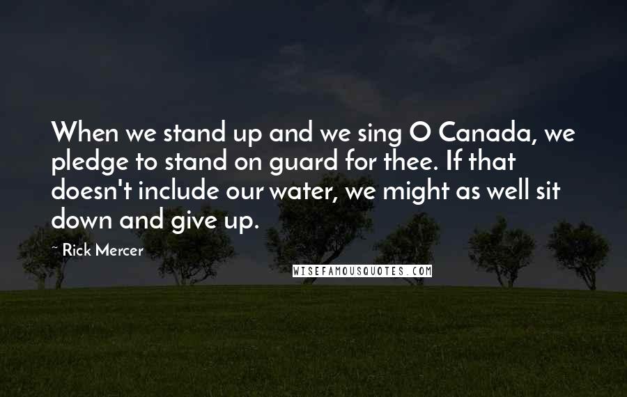 Rick Mercer quotes: When we stand up and we sing O Canada, we pledge to stand on guard for thee. If that doesn't include our water, we might as well sit down and