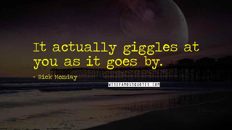 Rick Monday quotes: It actually giggles at you as it goes by.