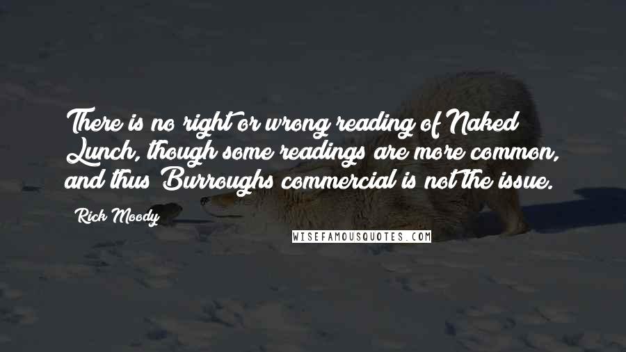 Rick Moody quotes: There is no right or wrong reading of Naked Lunch, though some readings are more common, and thus Burroughs commercial is not the issue.