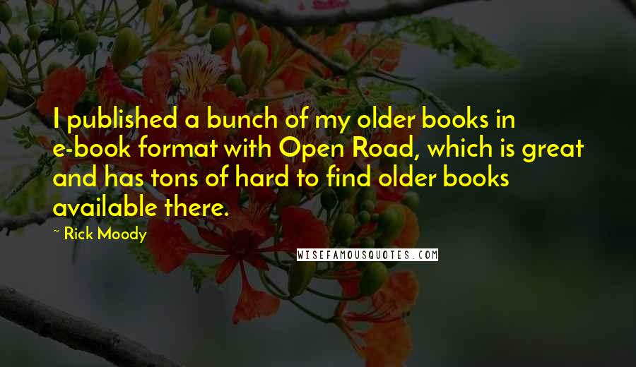 Rick Moody quotes: I published a bunch of my older books in e-book format with Open Road, which is great and has tons of hard to find older books available there.