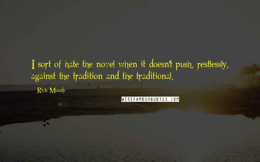 Rick Moody quotes: I sort of hate the novel when it doesn't push, restlessly, against the tradition and the traditional.