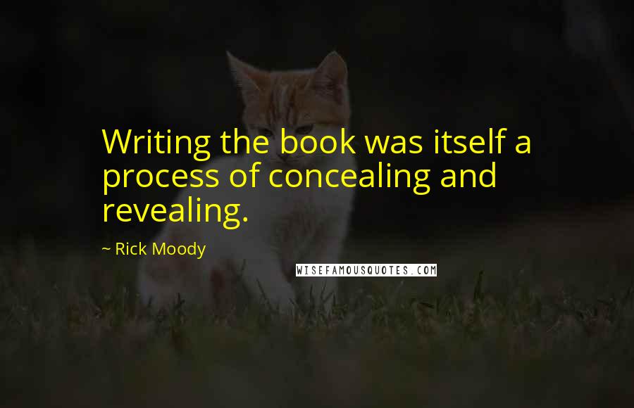 Rick Moody quotes: Writing the book was itself a process of concealing and revealing.