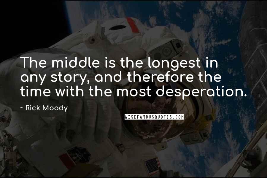 Rick Moody quotes: The middle is the longest in any story, and therefore the time with the most desperation.