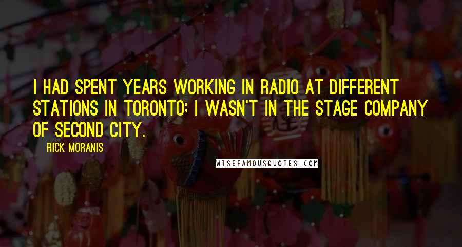 Rick Moranis quotes: I had spent years working in radio at different stations in Toronto; I wasn't in the stage company of Second City.
