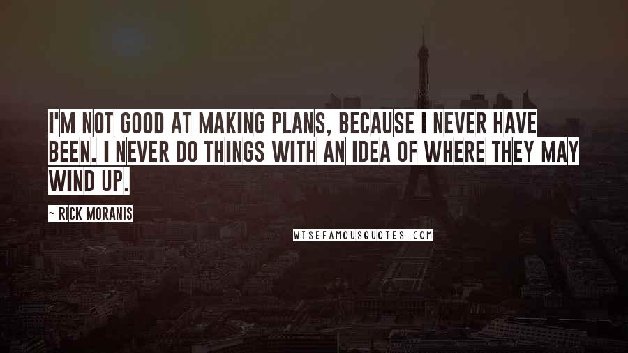 Rick Moranis quotes: I'm not good at making plans, because I never have been. I never do things with an idea of where they may wind up.