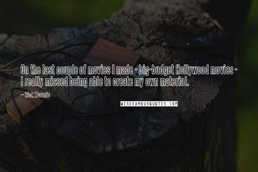 Rick Moranis quotes: On the last couple of movies I made - big-budget Hollywood movies - I really missed being able to create my own material.