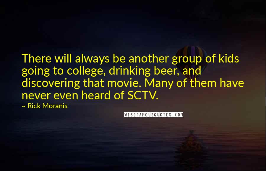 Rick Moranis quotes: There will always be another group of kids going to college, drinking beer, and discovering that movie. Many of them have never even heard of SCTV.