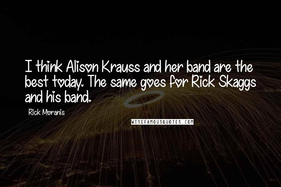 Rick Moranis quotes: I think Alison Krauss and her band are the best today. The same goes for Rick Skaggs and his band.