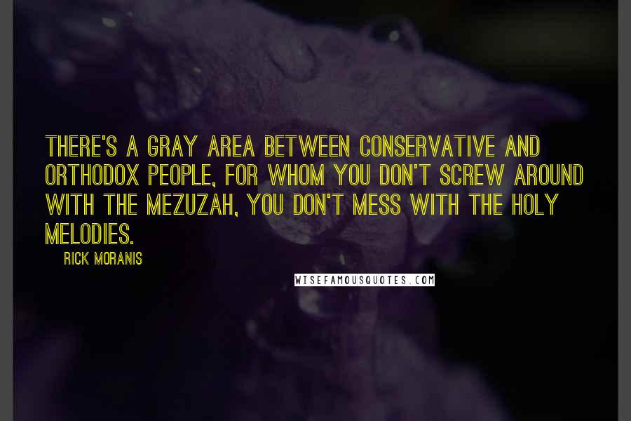 Rick Moranis quotes: There's a gray area between Conservative and Orthodox people, for whom you don't screw around with the mezuzah, you don't mess with the holy melodies.