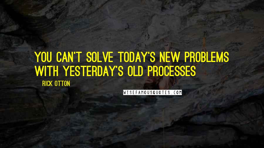 Rick Otton quotes: You can't solve today's new problems with yesterday's old processes Rick Otton quotes: You can't solve today's new problems with yesterday's old processes