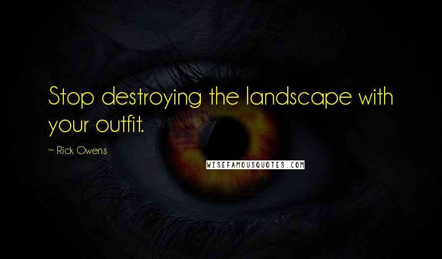 Rick Owens quotes: Stop destroying the landscape with your outfit.