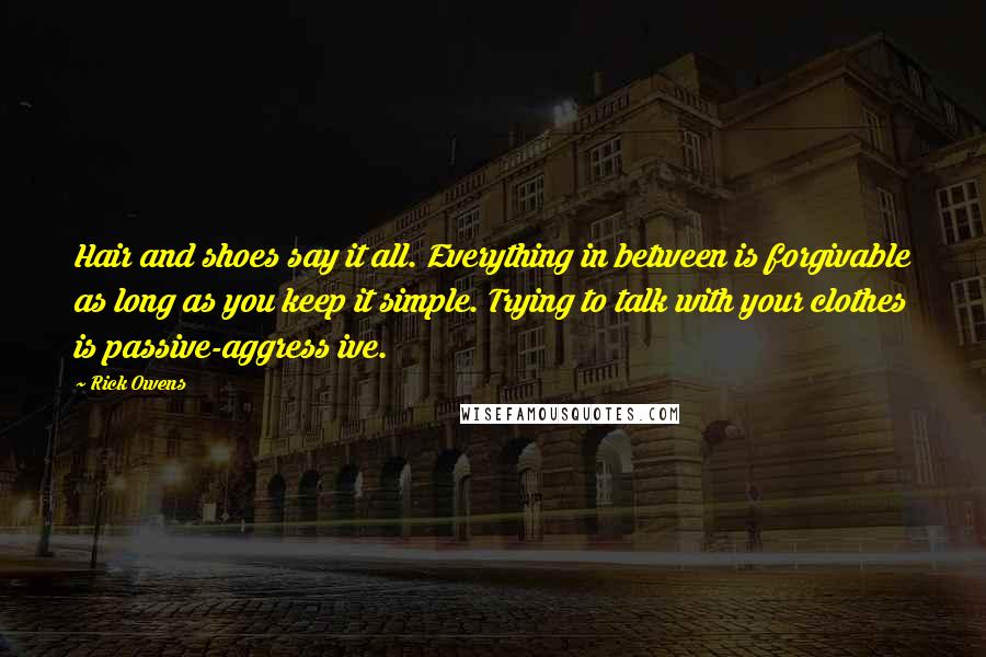 Rick Owens quotes: Hair and shoes say it all. Everything in between is forgivable as long as you keep it simple. Trying to talk with your clothes is passive-aggress ive.