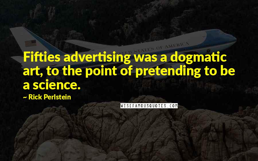 Rick Perlstein quotes: Fifties advertising was a dogmatic art, to the point of pretending to be a science.