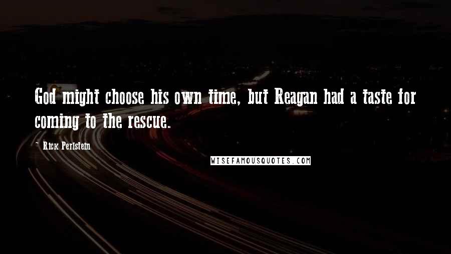 Rick Perlstein quotes: God might choose his own time, but Reagan had a taste for coming to the rescue.