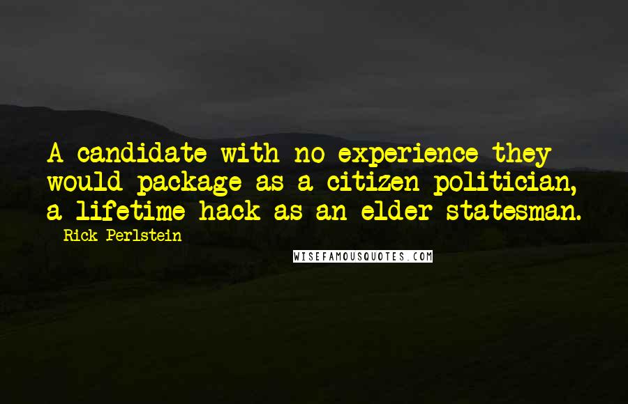 Rick Perlstein quotes: A candidate with no experience they would package as a citizen politician, a lifetime hack as an elder statesman.