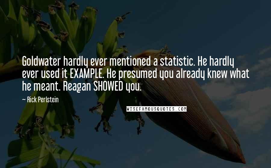 Rick Perlstein quotes: Goldwater hardly ever mentioned a statistic. He hardly ever used it EXAMPLE. He presumed you already knew what he meant. Reagan SHOWED you.