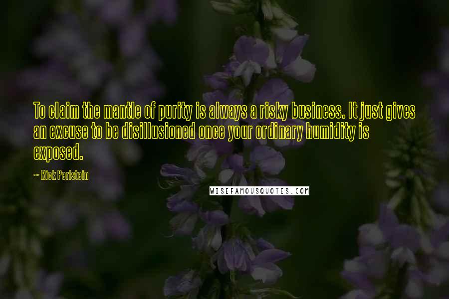 Rick Perlstein quotes: To claim the mantle of purity is always a risky business. It just gives an excuse to be disillusioned once your ordinary humidity is exposed.