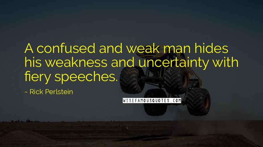 Rick Perlstein quotes: A confused and weak man hides his weakness and uncertainty with fiery speeches.