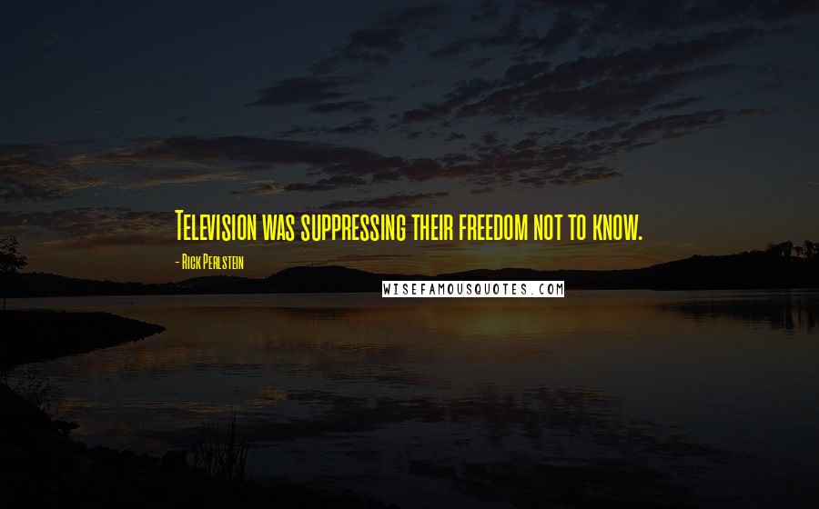 Rick Perlstein quotes: Television was suppressing their freedom not to know.