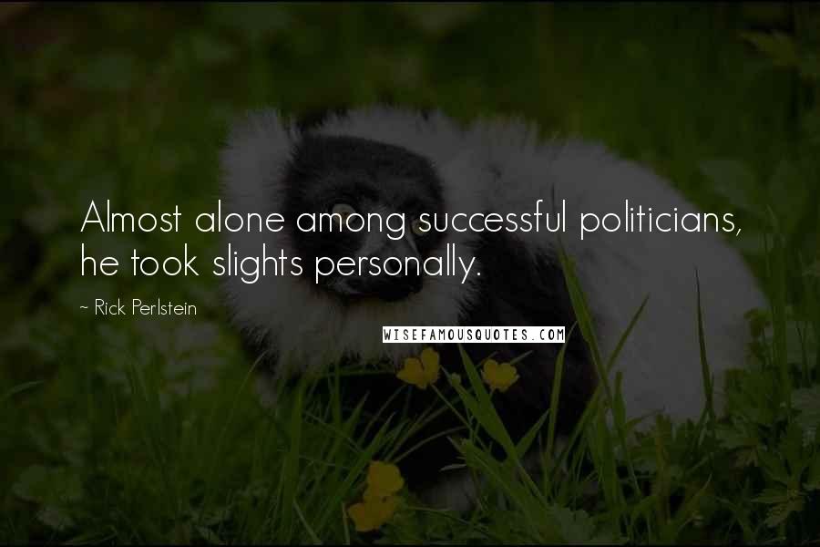 Rick Perlstein quotes: Almost alone among successful politicians, he took slights personally.