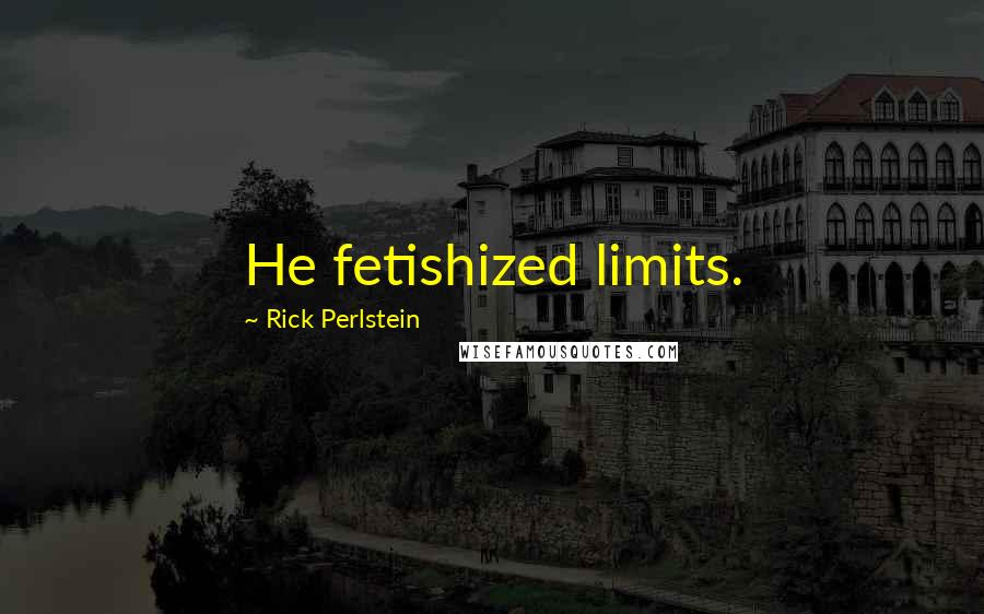 Rick Perlstein quotes: He fetishized limits.