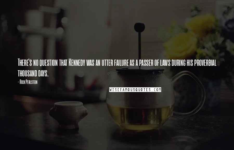 Rick Perlstein quotes: There's no question that Kennedy was an utter failure as a passer of laws during his proverbial thousand days.