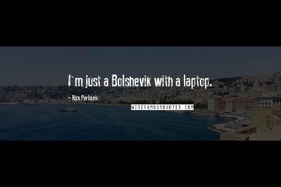 Rick Perlstein quotes: I'm just a Bolshevik with a laptop.