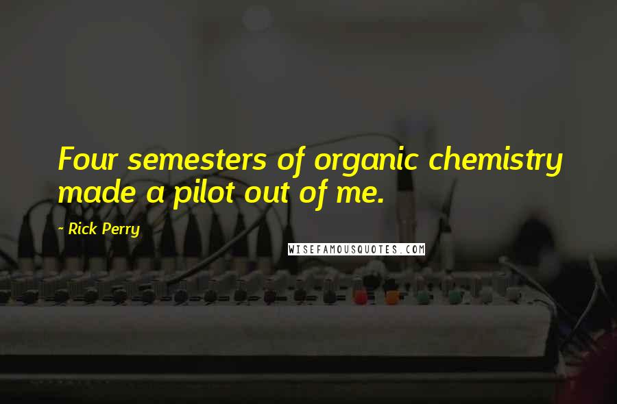 Rick Perry quotes: Four semesters of organic chemistry made a pilot out of me.