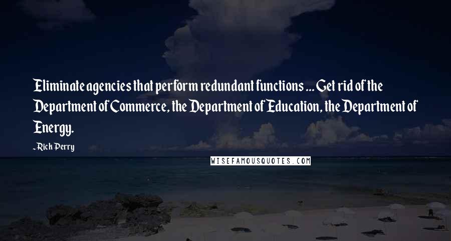 Rick Perry quotes: Eliminate agencies that perform redundant functions ... Get rid of the Department of Commerce, the Department of Education, the Department of Energy.