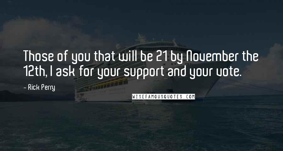 Rick Perry quotes: Those of you that will be 21 by November the 12th, I ask for your support and your vote.