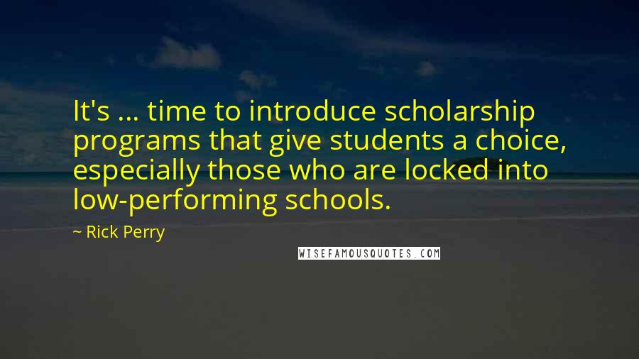 Rick Perry quotes: It's ... time to introduce scholarship programs that give students a choice, especially those who are locked into low-performing schools. Rick Perry quotes: It's ... time to introduce scholarship programs that give students a choice, especially those who are locked into low-performing schools.