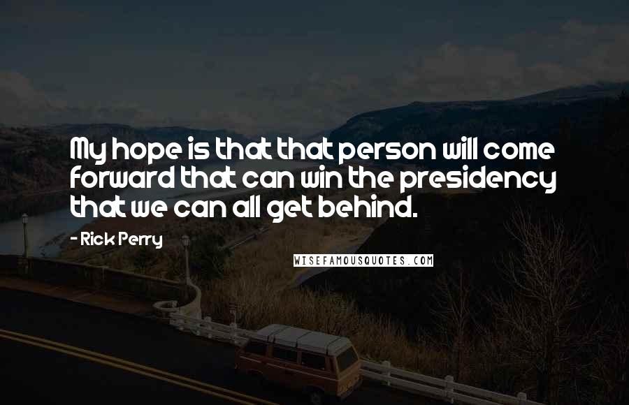 Rick Perry quotes: My hope is that that person will come forward that can win the presidency that we can all get behind. Rick Perry quotes: My hope is that that person will come forward that can win the presidency that we can all get behind.