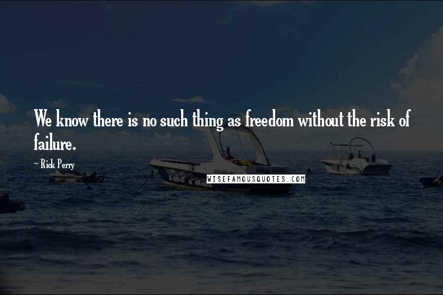 Rick Perry quotes: We know there is no such thing as freedom without the risk of failure.